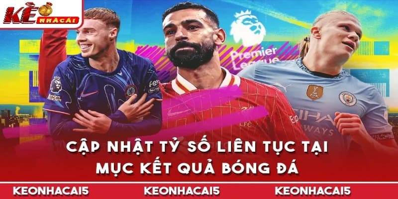 Cập nhật tỷ số lập tức tại mục Kết Quả Bóng Đá